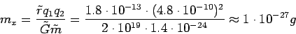 \begin{displaymath}
m_{x} = \frac{\tilde{r}q_{1}q_{2}}{\tilde{G}\tilde{m}} = \fr...
...t 10^{19} \cdot 1.4 \cdot 10^{-24}} \approx
1 \cdot 10^{-27} g
\end{displaymath}