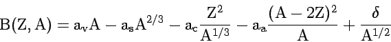 \begin{displaymath}
\rm B(Z,A) = a_v A - a_s A^{2/3} - a_c \frac{Z^2}{A^{1/3}}
- a_a \frac{(A - 2Z)^2}{A} + \frac{\delta}{A^{1/2}}
\end{displaymath}
