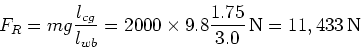 \begin{displaymath}F_R = mg {l_{cg} \over l_{wb}} = 2000\times 9.8 {1.75 \over 3.0}{\,\rm N} = 11,433 {\,\rm N}\end{displaymath}