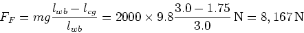 \begin{displaymath}F_F = mg {l_{wb}-l_{cg} \over l_{wb}} = 2000\times 9.8 {3.0-1.75 \over 3.0}{\,\rm N} = 8,167 {\,\rm N}\end{displaymath}