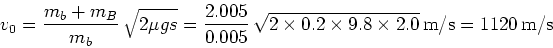 \begin{displaymath}v_0 = {m_b + m_B \over m_b}\, \sqrt{2\mu g s} = {2.005 \over ...
...imes
0.2 \times 9.8 \times 2.0} {\,\rm m/s} = 1120 {\,\rm m/s}\end{displaymath}