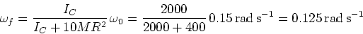 \begin{displaymath}\omega_f = {I_C \over I_C + 10 MR^2}\, \omega_0 = {2000 \over...
...00}\, 0.15 {\, \rm rad\, s^{-1}}
= 0.125 {\, \rm rad\, s^{-1}}\end{displaymath}