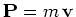 ${\mathbf P} = m\, {\mathbf v}$