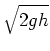 $\displaystyle \sqrt{2gh}$