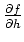 $\frac{\partial f}{\partial h}$