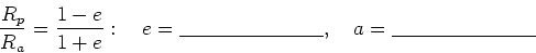 \begin{displaymath}
\frac{R_p}{R_a} = \frac{1-e}{1+e}: \quad e=\underline{~~~~~~~~~~~~~~~~~~~~~},
\quad a=\underline{~~~~~~~~~~~~~~~~~~~~~}
\end{displaymath}