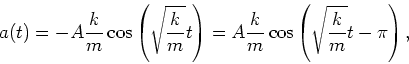 \begin{displaymath}
a(t) = -A\frac{k}{m}\cos\left(\sqrt{\frac{k}{m}}t\right) =
A\frac{k}{m}\cos\left(\sqrt{\frac{k}{m}}t-\pi\right),
\end{displaymath}