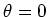 $\theta = 0$