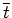 $\overline{t}$