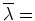 $\overline{\lambda}=$