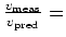 $\frac{v_{\rm meas}}{v_{\rm pred}} =$