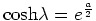 $\mbox{cosh} \lambda = e^{\frac{a}{2}}$