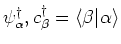 $\psi^{\dagger}_{\alpha},c^{\dagger}_{\beta} = \langle \beta\vert\alpha \rangle $