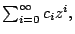$ \sum_{i=0}^{\infty }c_{i}z^{i},$