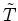 $\tilde{T}$