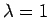 $\lambda =1$