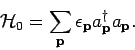 \begin{displaymath}
{\mathcal H}_0= \sum_{{\bf p}} \epsilon _{{\bf p}} a^{\dagger}_{{\bf p}} a_{{\bf p}}.
\end{displaymath}